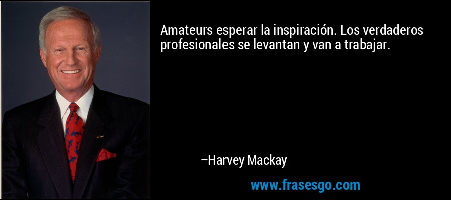 Amateurs esperar la inspiración. Los verdaderos profesionales se levantan y van a trabajar. – Harvey Mackay