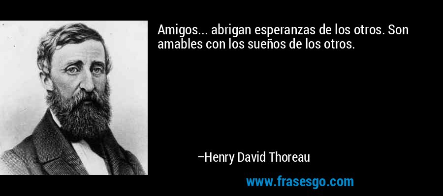 Amigos... abrigan esperanzas de los otros. Son amables con los sueños de los otros. – Henry David Thoreau