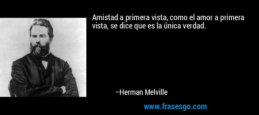 Amistad a primera vista, como el amor a primera vista, se dice que es la única verdad. – Herman Melville