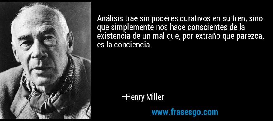 Análisis trae sin poderes curativos en su tren, sino que simplemente nos hace conscientes de la existencia de un mal que, por extraño que parezca, es la conciencia. – Henry Miller