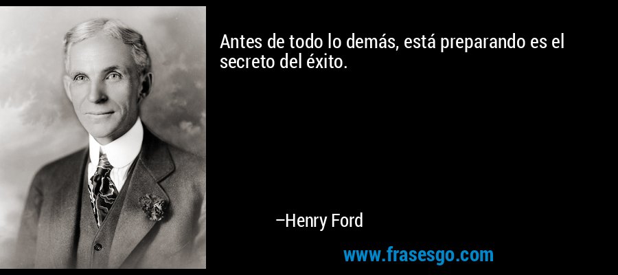 Antes de todo lo demás, está preparando es el secreto del éxito. – Henry Ford