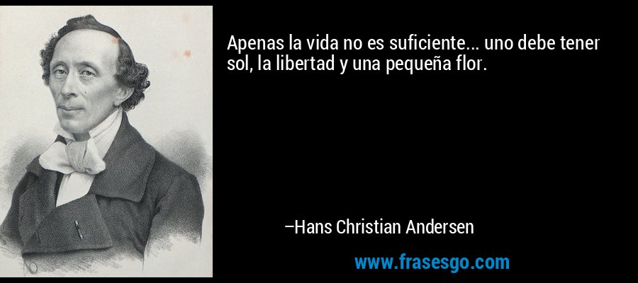Apenas la vida no es suficiente... uno debe tener sol, la libertad y una pequeña flor. – Hans Christian Andersen