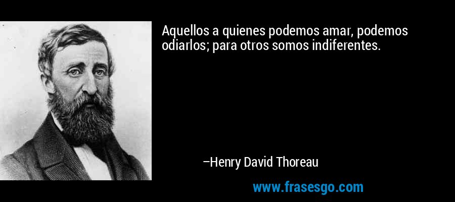 Aquellos a quienes podemos amar, podemos odiarlos; para otros somos indiferentes. – Henry David Thoreau