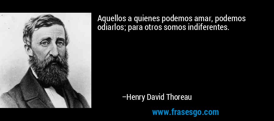 Aquellos a quienes podemos amar, podemos odiarlos; para otros somos indiferentes. – Henry David Thoreau