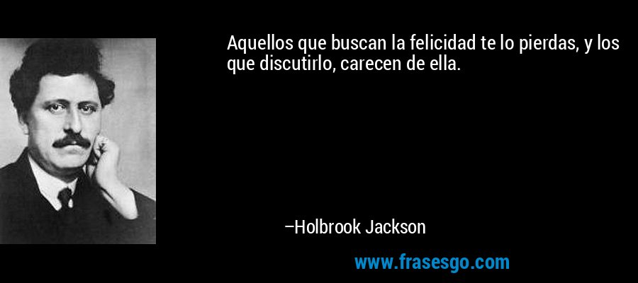 Aquellos que buscan la felicidad te lo pierdas, y los que discutirlo, carecen de ella. – Holbrook Jackson