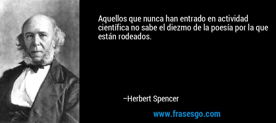 Aquellos que nunca han entrado en actividad científica no sabe el diezmo de la poesía por la que están rodeados. – Herbert Spencer