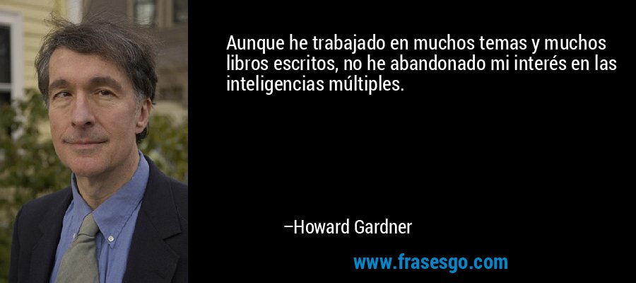 Aunque he trabajado en muchos temas y muchos libros escritos, no he abandonado mi interés en las inteligencias múltiples. – Howard Gardner