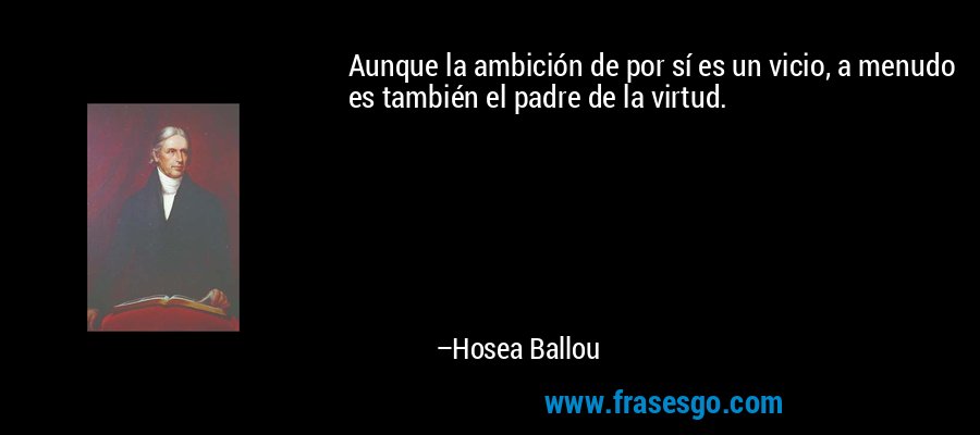 Aunque la ambición de por sí es un vicio, a menudo es también el padre de la virtud. – Hosea Ballou