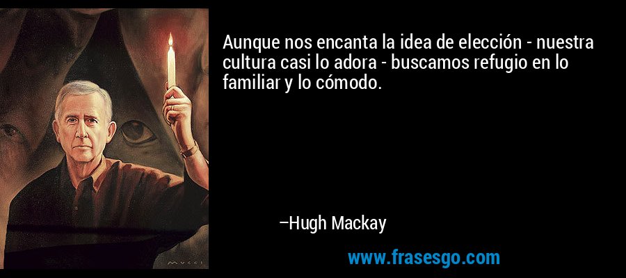 Aunque nos encanta la idea de elección - nuestra cultura casi lo adora - buscamos refugio en lo familiar y lo cómodo. – Hugh Mackay