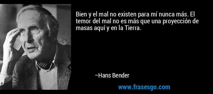 Bien y el mal no existen para mí nunca más. El temor del mal no es más que una proyección de masas aquí y en la Tierra. – Hans Bender