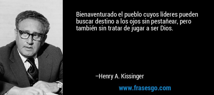 Bienaventurado el pueblo cuyos líderes pueden buscar destino a los ojos sin pestañear, pero también sin tratar de jugar a ser Dios. – Henry A. Kissinger