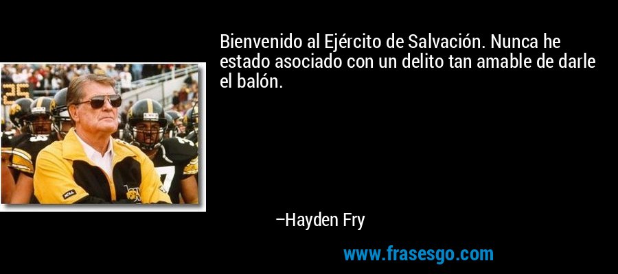 Bienvenido al Ejército de Salvación. Nunca he estado asociado con un delito tan amable de darle el balón. – Hayden Fry
