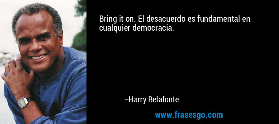 Bring it on. El desacuerdo es fundamental en cualquier democracia. – Harry Belafonte