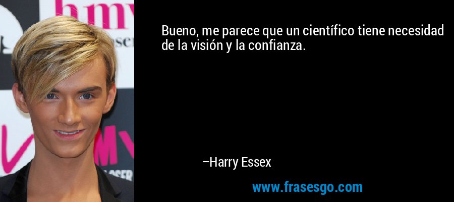 Bueno, me parece que un científico tiene necesidad de la visión y la confianza. – Harry Essex