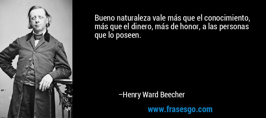 Bueno naturaleza vale más que el conocimiento, más que el dinero, más de honor, a las personas que lo poseen. – Henry Ward Beecher