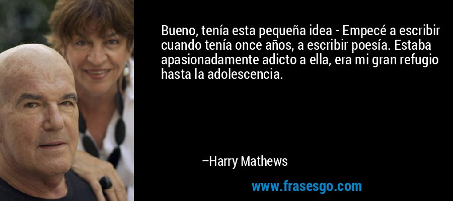 Bueno, tenía esta pequeña idea - Empecé a escribir cuando tenía once años, a escribir poesía. Estaba apasionadamente adicto a ella, era mi gran refugio hasta la adolescencia. – Harry Mathews