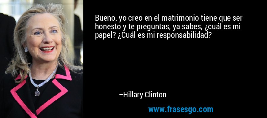 Bueno, yo creo en el matrimonio tiene que ser honesto y te preguntas, ya sabes, ¿cuál es mi papel? ¿Cuál es mi responsabilidad? – Hillary Clinton