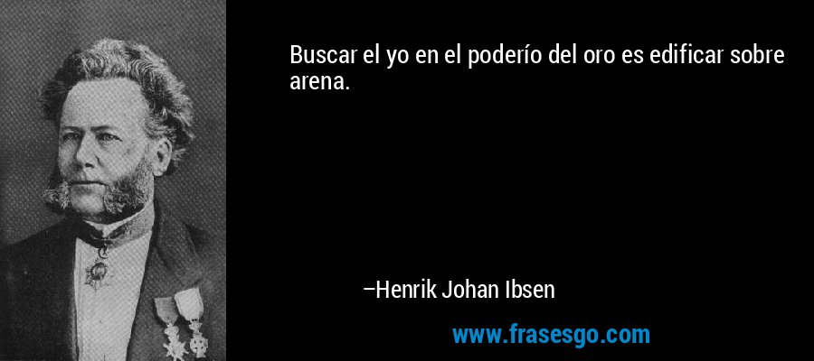 Buscar el yo en el poderío del oro es edificar sobre arena. – Henrik Johan Ibsen