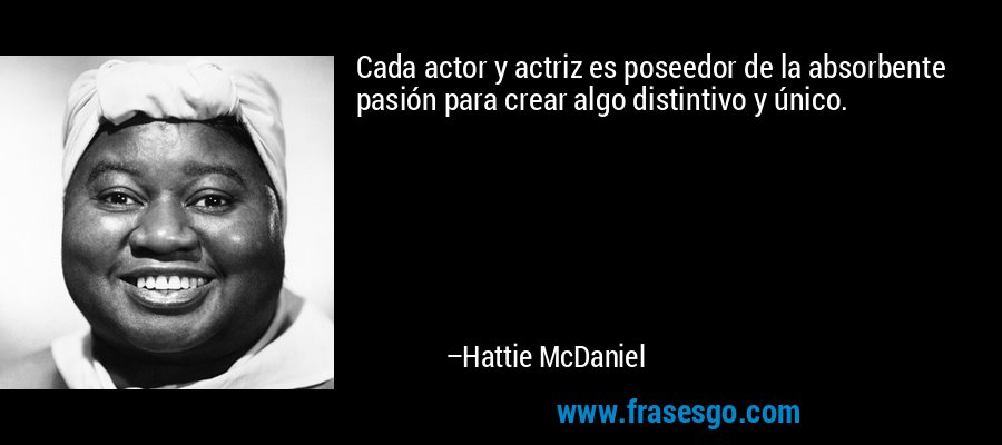 Cada actor y actriz es poseedor de la absorbente pasión para crear algo distintivo y único. – Hattie McDaniel