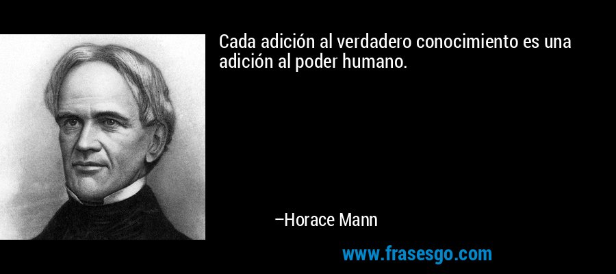 Cada adición al verdadero conocimiento es una adición al poder humano. – Horace Mann