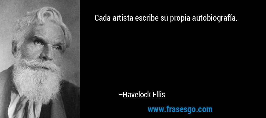 Cada artista escribe su propia autobiografía. – Havelock Ellis