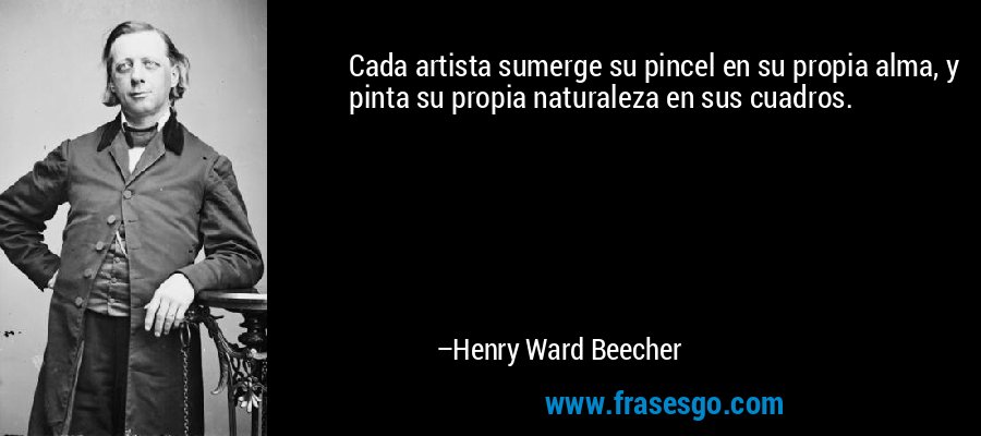 Cada artista sumerge su pincel en su propia alma, y ​​pinta su propia naturaleza en sus cuadros. – Henry Ward Beecher