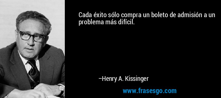 Cada éxito sólo compra un boleto de admisión a un problema más difícil. – Henry A. Kissinger