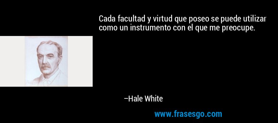 Cada facultad y virtud que poseo se puede utilizar como un instrumento con el que me preocupe. – Hale White