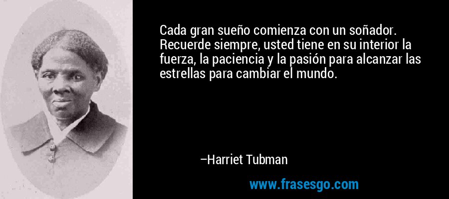 Cada gran sueño comienza con un soñador. Recuerde siempre, usted tiene en su interior la fuerza, la paciencia y la pasión para alcanzar las estrellas para cambiar el mundo. – Harriet Tubman