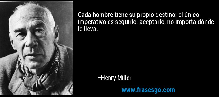 Cada hombre tiene su propio destino: el único imperativo es seguirlo, aceptarlo, no importa dónde le lleva. – Henry Miller