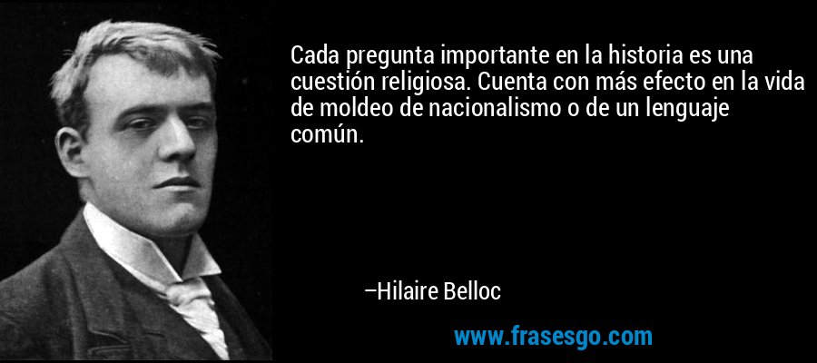 Cada pregunta importante en la historia es una cuestión religiosa. Cuenta con más efecto en la vida de moldeo de nacionalismo o de un lenguaje común. – Hilaire Belloc