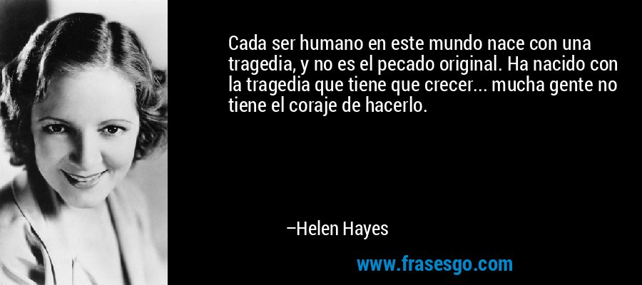 Cada ser humano en este mundo nace con una tragedia, y no es el pecado original. Ha nacido con la tragedia que tiene que crecer... mucha gente no tiene el coraje de hacerlo. – Helen Hayes