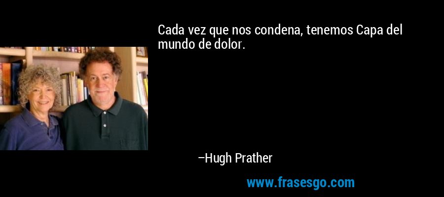 Cada vez que nos condena, tenemos Capa del mundo de dolor. – Hugh Prather