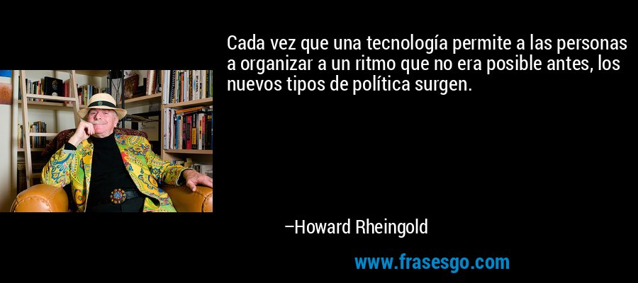 Cada vez que una tecnología permite a las personas a organizar a un ritmo que no era posible antes, los nuevos tipos de política surgen. – Howard Rheingold