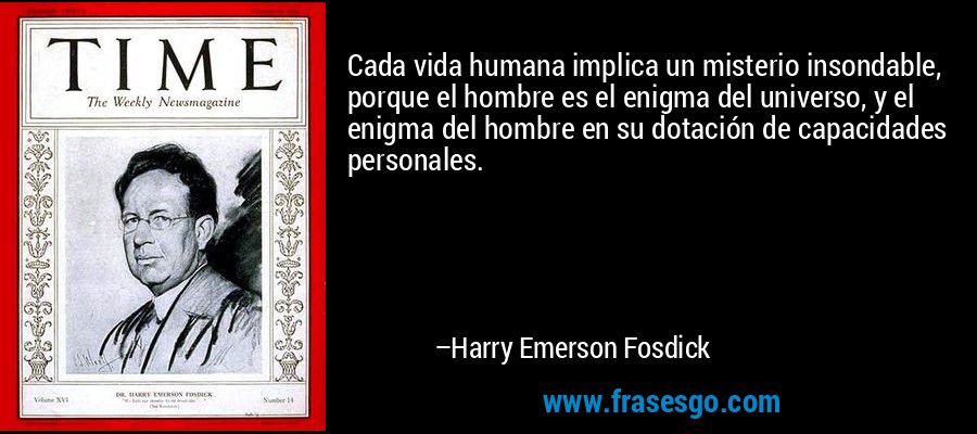 Cada vida humana implica un misterio insondable, porque el hombre es el enigma del universo, y el enigma del hombre en su dotación de capacidades personales. – Harry Emerson Fosdick