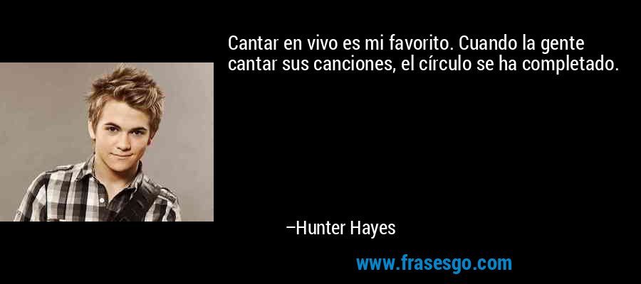 Cantar en vivo es mi favorito. Cuando la gente cantar sus canciones, el círculo se ha completado. – Hunter Hayes
