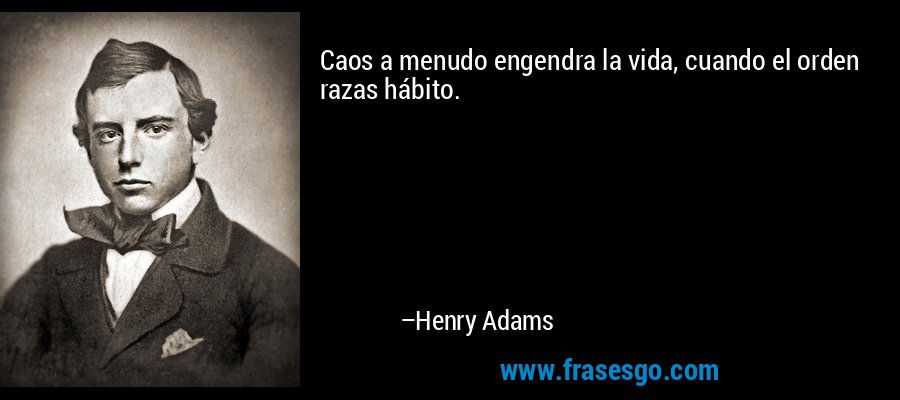 Caos a menudo engendra la vida, cuando el orden razas hábito. – Henry Adams