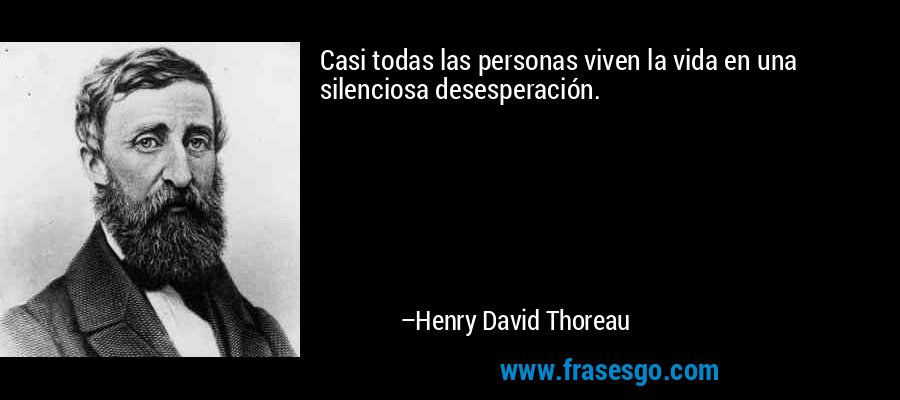 Casi todas las personas viven la vida en una silenciosa desesperación. – Henry David Thoreau