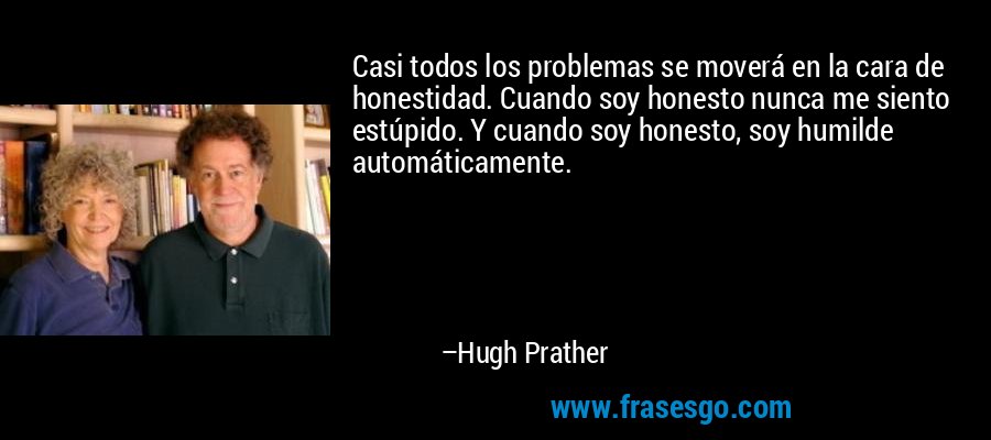 Casi todos los problemas se moverá en la cara de honestidad. Cuando soy honesto nunca me siento estúpido. Y cuando soy honesto, soy humilde automáticamente. – Hugh Prather