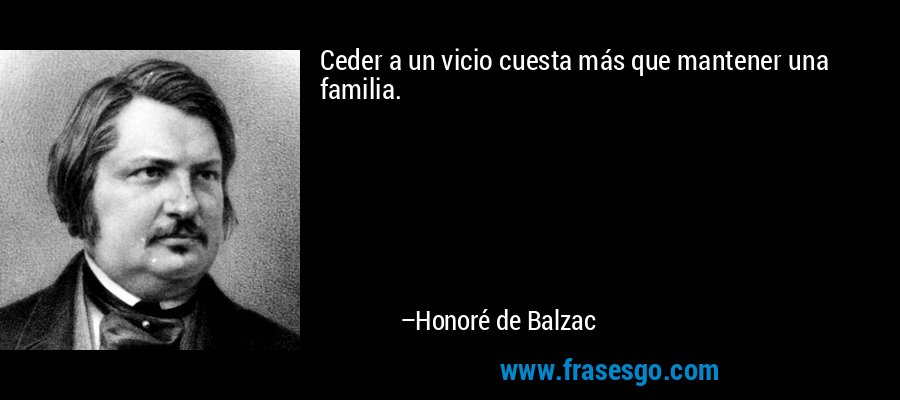 Ceder a un vicio cuesta más que mantener una familia. – Honoré de Balzac