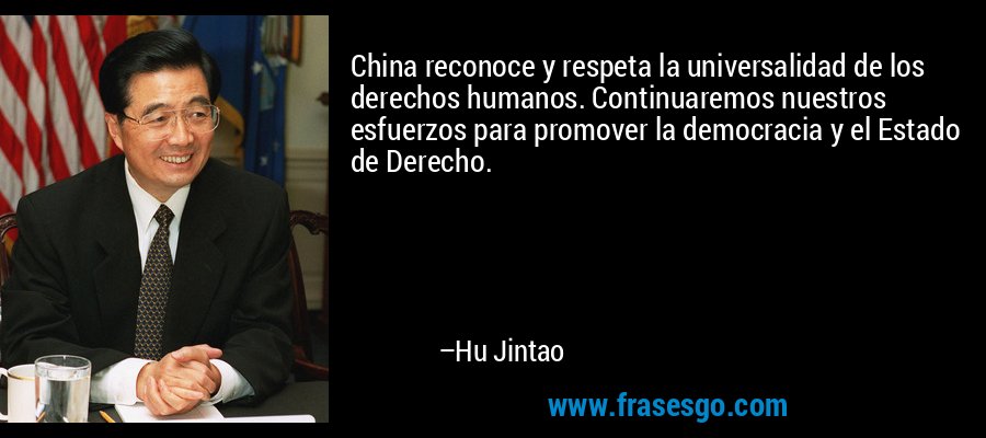 China reconoce y respeta la universalidad de los derechos humanos. Continuaremos nuestros esfuerzos para promover la democracia y el Estado de Derecho. – Hu Jintao