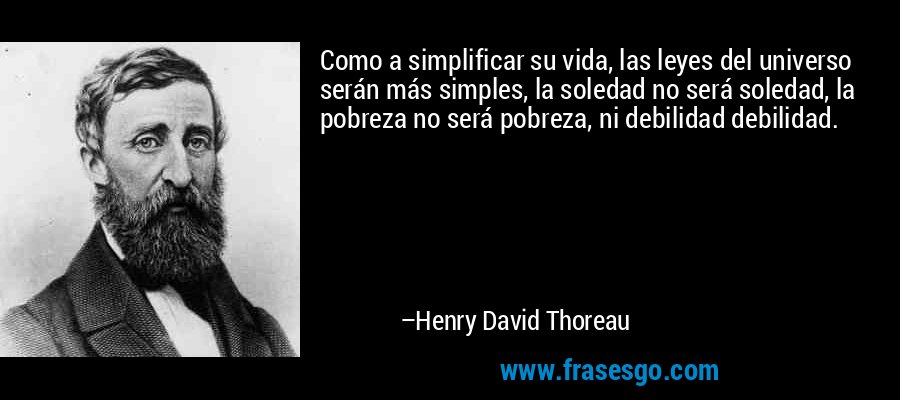 Como a simplificar su vida, las leyes del universo serán más simples, la soledad no será soledad, la pobreza no será pobreza, ni debilidad debilidad. – Henry David Thoreau
