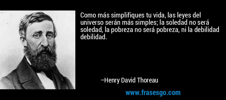 Como más simplifiques tu vida, las leyes del universo serán más simples; la soledad no será soledad, la pobreza no será pobreza, ni la debilidad debilidad. – Henry David Thoreau