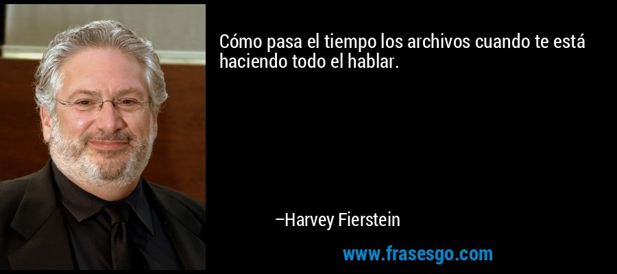 Cómo pasa el tiempo los archivos cuando te está haciendo todo el hablar. – Harvey Fierstein