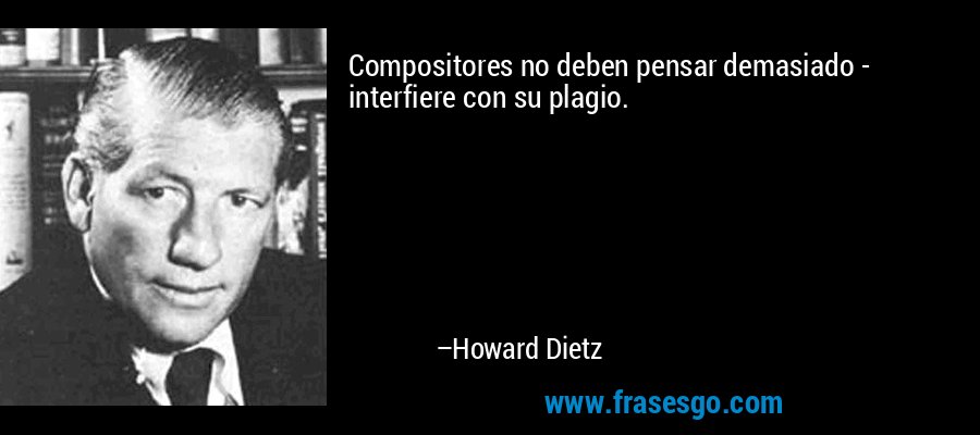 Compositores no deben pensar demasiado - interfiere con su plagio. – Howard Dietz