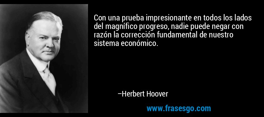 Con una prueba impresionante en todos los lados del magnífico progreso, nadie puede negar con razón la corrección fundamental de nuestro sistema económico. – Herbert Hoover