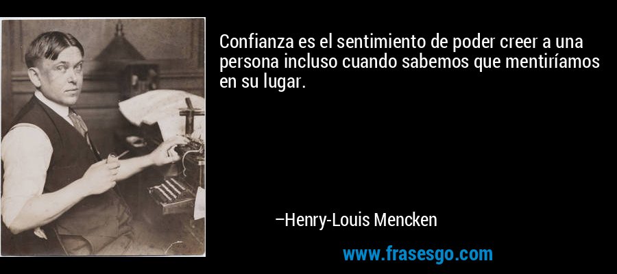 Confianza es el sentimiento de poder creer a una persona incluso cuando sabemos que mentiríamos en su lugar. – Henry-Louis Mencken