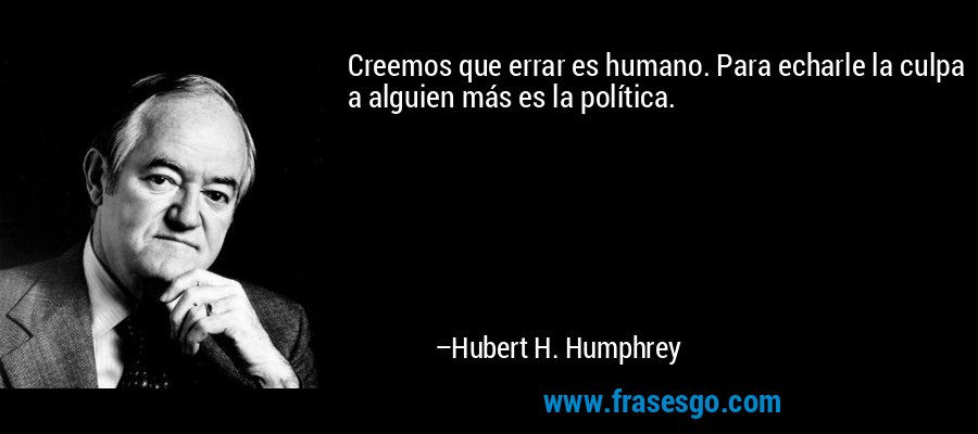 Creemos que errar es humano. Para echarle la culpa a alguien más es la política. – Hubert H. Humphrey