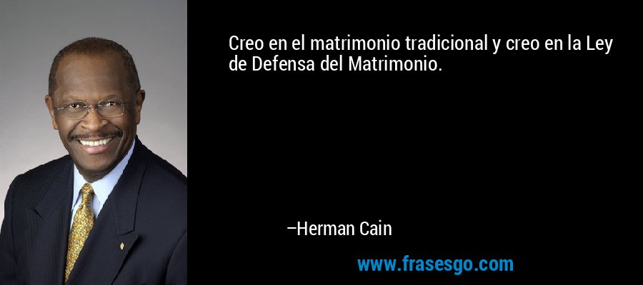 Creo en el matrimonio tradicional y creo en la Ley de Defensa del Matrimonio. – Herman Cain