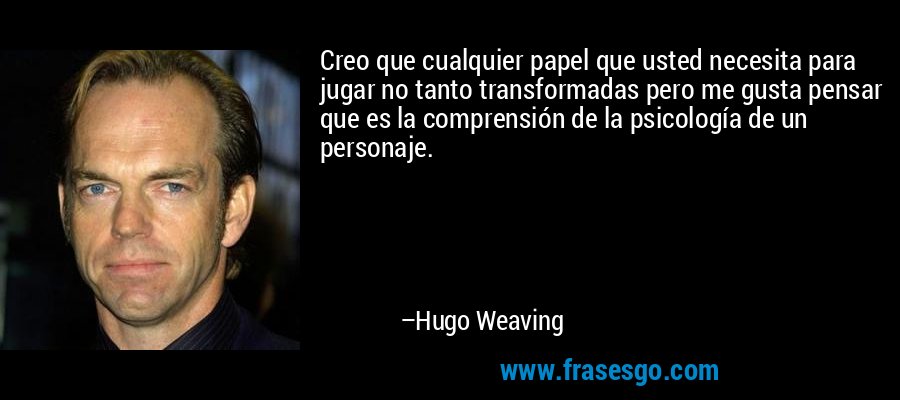 Creo que cualquier papel que usted necesita para jugar no tanto transformadas pero me gusta pensar que es la comprensión de la psicología de un personaje. – Hugo Weaving